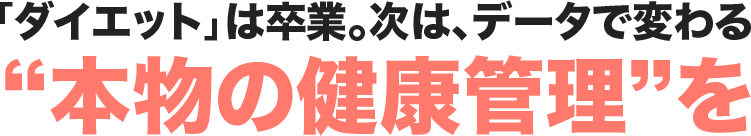 「ダイエット」は卒業。次は、データで変わる“本物の健康管理”を。