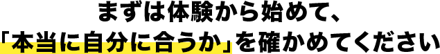 まずは体験から始めて、「本当に自分に合うか」を確かめてください